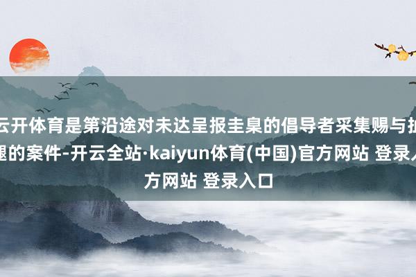 云开体育是第沿途对未达呈报圭臬的倡导者采集赐与扯后腿的案件-开云全站·kaiyun体育(中国)官方网站 登录入口