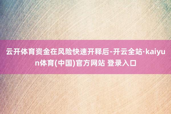 云开体育资金在风险快速开释后-开云全站·kaiyun体育(中国)官方网站 登录入口