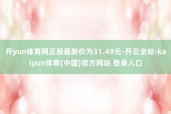 开yun体育网正股最新价为31.49元-开云全站·kaiyun体育(中国)官方网站 登录入口