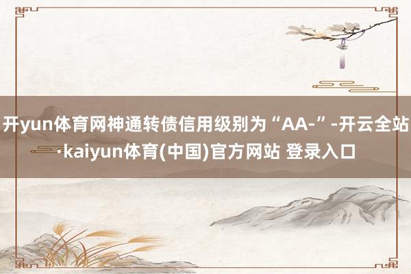开yun体育网神通转债信用级别为“AA-”-开云全站·kaiyun体育(中国)官方网站 登录入口