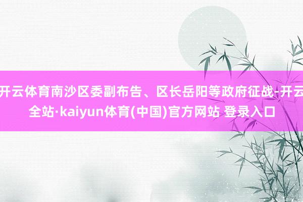 开云体育南沙区委副布告、区长岳阳等政府征战-开云全站·kaiyun体育(中国)官方网站 登录入口