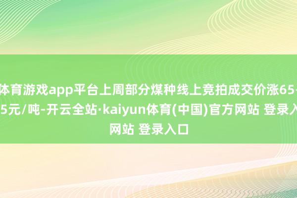 体育游戏app平台上周部分煤种线上竞拍成交价涨65-265元/吨-开云全站·kaiyun体育(中国)官方网站 登录入口