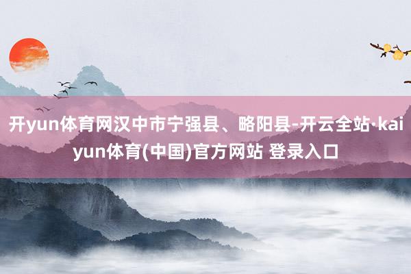开yun体育网汉中市宁强县、略阳县-开云全站·kaiyun体育(中国)官方网站 登录入口