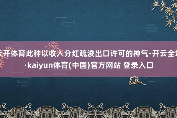 云开体育此种以收入分红疏浚出口许可的神气-开云全站·kaiyun体育(中国)官方网站 登录入口