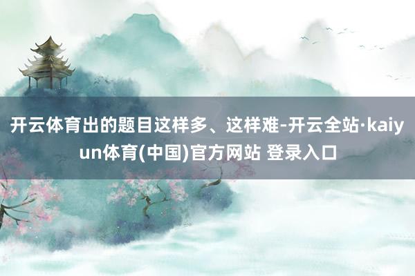 开云体育出的题目这样多、这样难-开云全站·kaiyun体育(中国)官方网站 登录入口