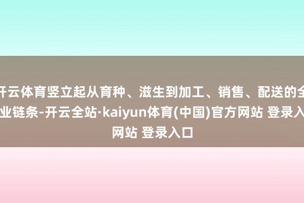 开云体育竖立起从育种、滋生到加工、销售、配送的全产业链条-开云全站·kaiyun体育(中国)官方网站 登录入口