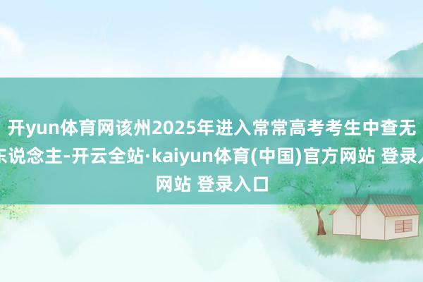 开yun体育网该州2025年进入常常高考考生中查无此东说念主-开云全站·kaiyun体育(中国)官方网站 登录入口