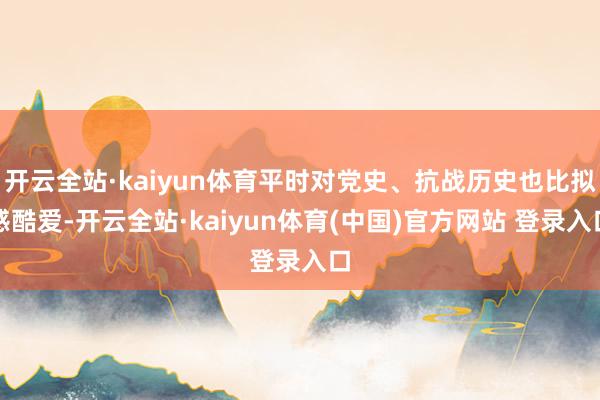 开云全站·kaiyun体育平时对党史、抗战历史也比拟感酷爱-开云全站·kaiyun体育(中国)官方网站 登录入口