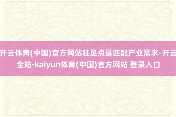 开云体育(中国)官方网站驻足点是匹配产业需求-开云全站·kaiyun体育(中国)官方网站 登录入口
