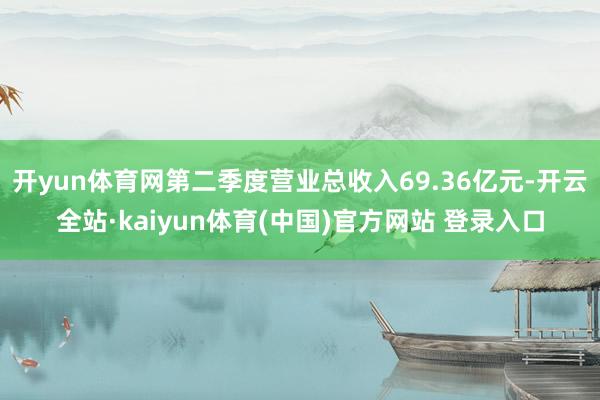 开yun体育网第二季度营业总收入69.36亿元-开云全站·kaiyun体育(中国)官方网站 登录入口
