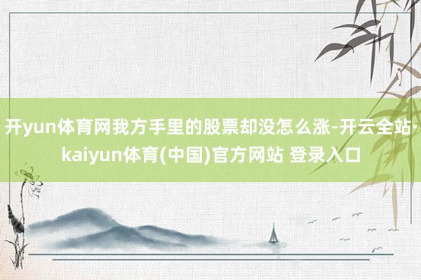 开yun体育网我方手里的股票却没怎么涨-开云全站·kaiyun体育(中国)官方网站 登录入口