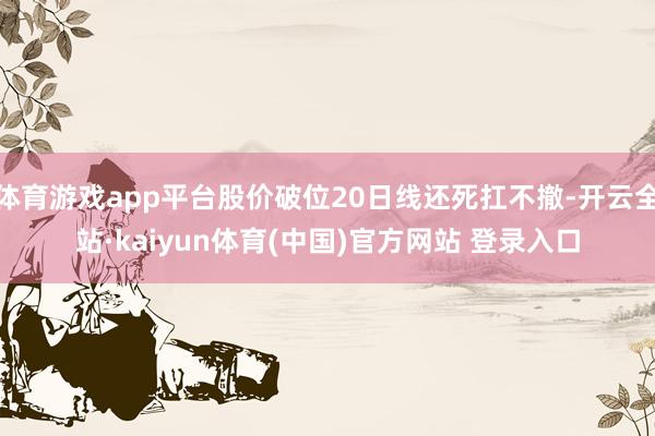 体育游戏app平台股价破位20日线还死扛不撤-开云全站·kaiyun体育(中国)官方网站 登录入口