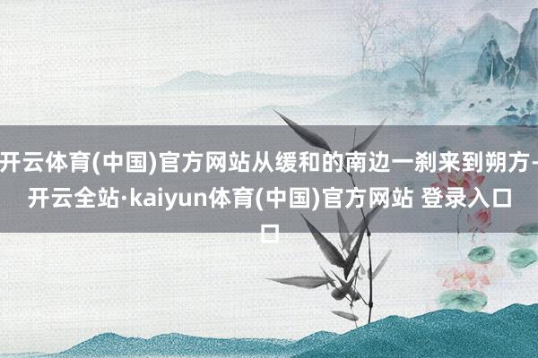 开云体育(中国)官方网站从缓和的南边一刹来到朔方-开云全站·kaiyun体育(中国)官方网站 登录入口