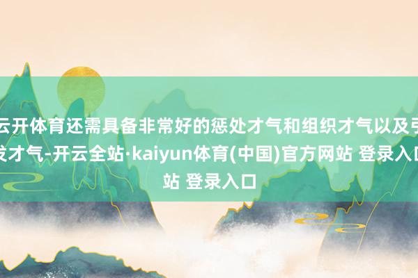 云开体育还需具备非常好的惩处才气和组织才气以及引发才气-开云全站·kaiyun体育(中国)官方网站 登录入口