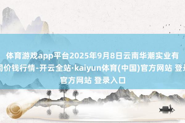 体育游戏app平台2025年9月8日云南华潮实业有限公司价钱行情-开云全站·kaiyun体育(中国)官方网站 登录入口