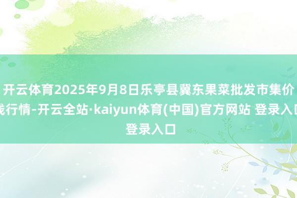 开云体育2025年9月8日乐亭县冀东果菜批发市集价钱行情-开云全站·kaiyun体育(中国)官方网站 登录入口