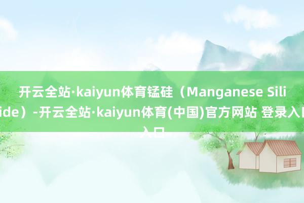开云全站·kaiyun体育锰硅（Manganese Silicide）-开云全站·kaiyun体育(中国)官方网站 登录入口