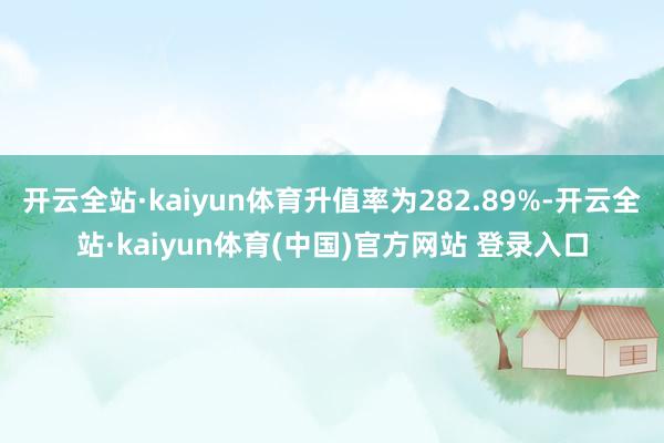 开云全站·kaiyun体育升值率为282.89%-开云全站·kaiyun体育(中国)官方网站 登录入口