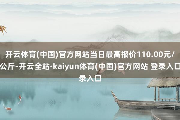 开云体育(中国)官方网站当日最高报价110.00元/公斤-开云全站·kaiyun体育(中国)官方网站 登录入口