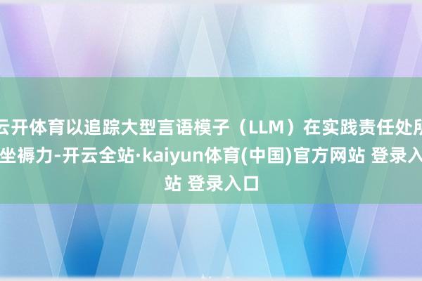 云开体育以追踪大型言语模子(LLM)在实践责任处所的坐褥力-开云全站·kaiyun体育(中国)官方网站 登录入口
