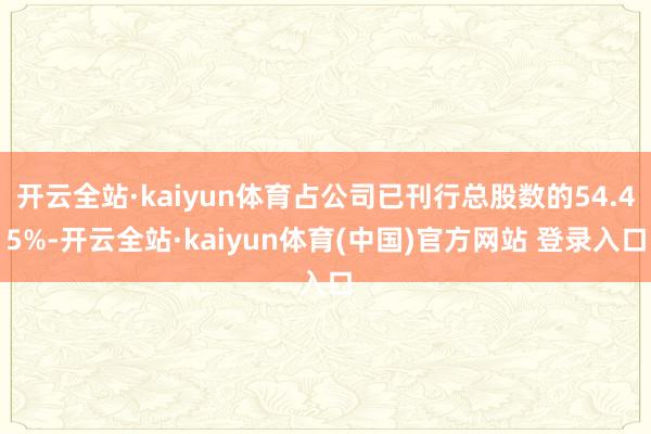 开云全站·kaiyun体育占公司已刊行总股数的54.45%-开云全站·kaiyun体育(中国)官方网站 登录入口