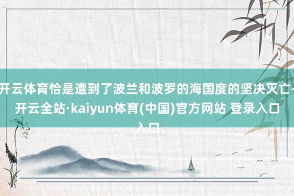 开云体育恰是遭到了波兰和波罗的海国度的坚决灭亡-开云全站·kaiyun体育(中国)官方网站 登录入口