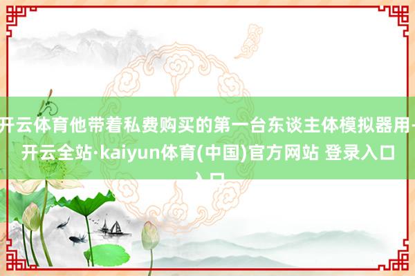 开云体育他带着私费购买的第一台东谈主体模拟器用-开云全站·kaiyun体育(中国)官方网站 登录入口