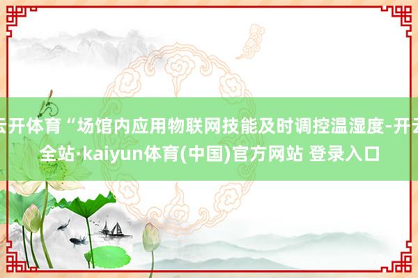 云开体育“场馆内应用物联网技能及时调控温湿度-开云全站·kaiyun体育(中国)官方网站 登录入口