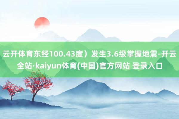 云开体育东经100.43度）发生3.6级掌握地震-开云全站·kaiyun体育(中国)官方网站 登录入口