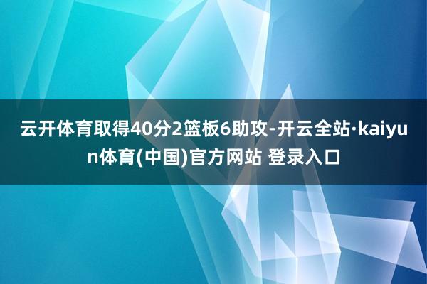 云开体育取得40分2篮板6助攻-开云全站·kaiyun体育(中国)官方网站 登录入口