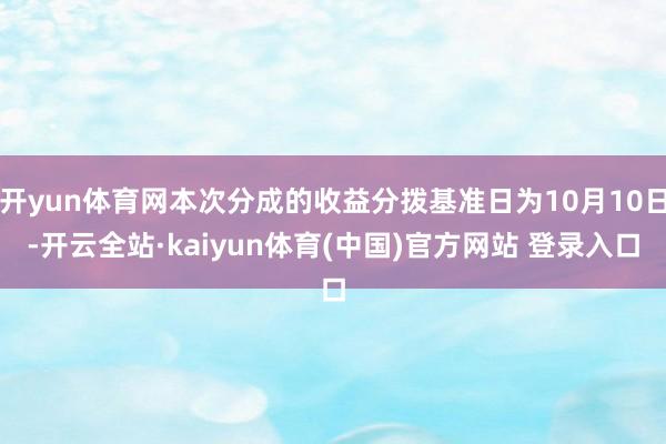 开yun体育网本次分成的收益分拨基准日为10月10日-开云全站·kaiyun体育(中国)官方网站 登录入口