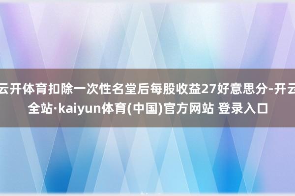 云开体育扣除一次性名堂后每股收益27好意思分-开云全站·kaiyun体育(中国)官方网站 登录入口