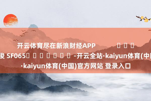 开云体育尽在新浪财经APP            						连累裁剪：张俊 SF065							-开云全站·kaiyun体育(中国)官方网站 登录入口