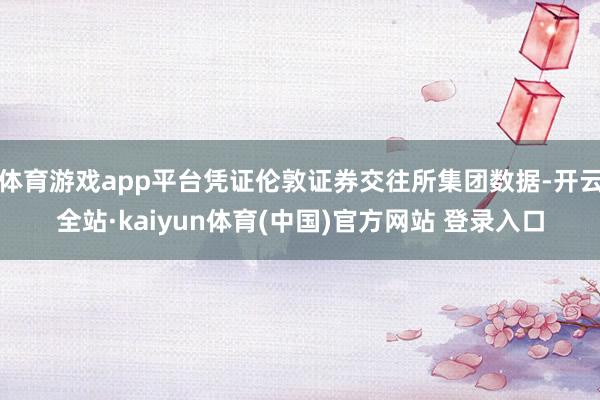 体育游戏app平台凭证伦敦证券交往所集团数据-开云全站·kaiyun体育(中国)官方网站 登录入口