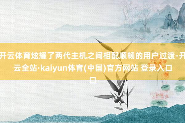 开云体育炫耀了两代主机之间相配顺畅的用户过渡-开云全站·kaiyun体育(中国)官方网站 登录入口