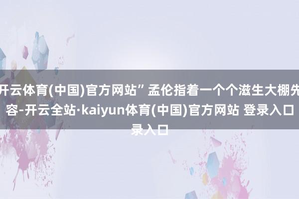 开云体育(中国)官方网站”孟伦指着一个个滋生大棚先容-开云全站·kaiyun体育(中国)官方网站 登录入口