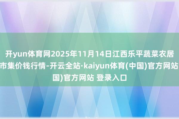 开yun体育网2025年11月14日江西乐平蔬菜农居品批发大市集价钱行情-开云全站·kaiyun体育(中国)官方网站 登录入口