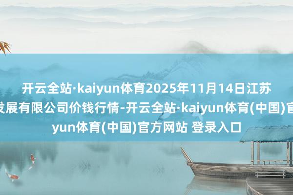 开云全站·kaiyun体育2025年11月14日江苏苏浙皖限度市集发展有限公司价钱行情-开云全站·kaiyun体育(中国)官方网站 登录入口