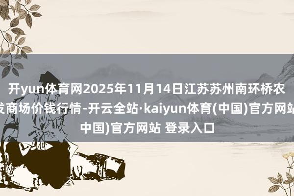 开yun体育网2025年11月14日江苏苏州南环桥农副产物批发商场价钱行情-开云全站·kaiyun体育(中国)官方网站 登录入口