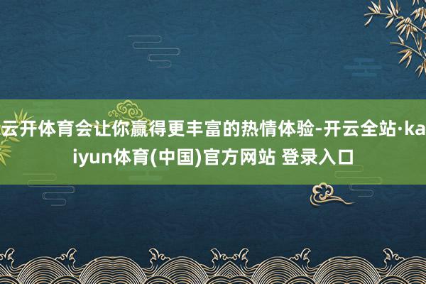 云开体育会让你赢得更丰富的热情体验-开云全站·kaiyun体育(中国)官方网站 登录入口