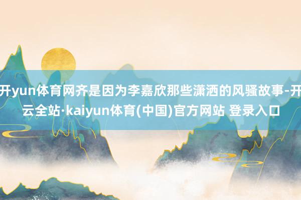 开yun体育网齐是因为李嘉欣那些潇洒的风骚故事-开云全站·kaiyun体育(中国)官方网站 登录入口