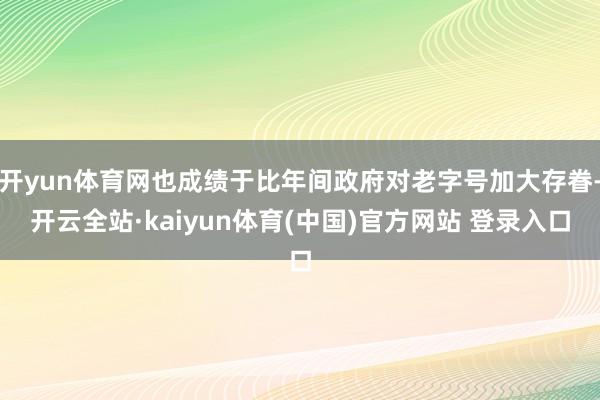 开yun体育网也成绩于比年间政府对老字号加大存眷-开云全站·kaiyun体育(中国)官方网站 登录入口