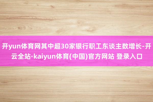 开yun体育网其中超30家银行职工东谈主数增长-开云全站·kaiyun体育(中国)官方网站 登录入口