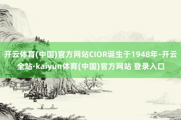 开云体育(中国)官方网站CIOR诞生于1948年-开云全站·kaiyun体育(中国)官方网站 登录入口