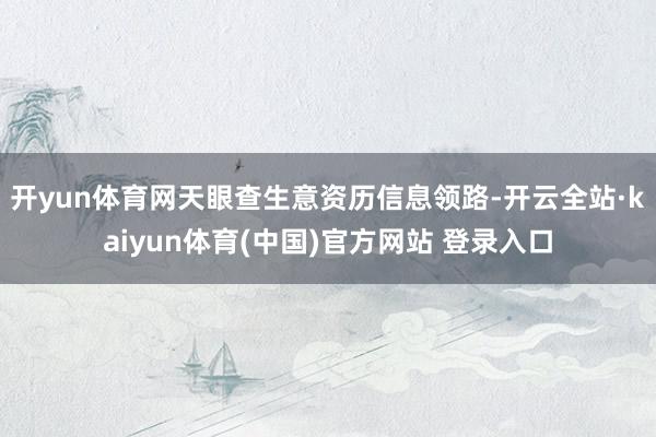 开yun体育网天眼查生意资历信息领路-开云全站·kaiyun体育(中国)官方网站 登录入口