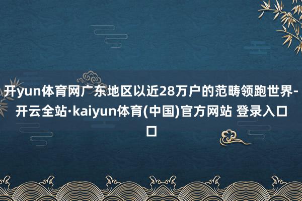 开yun体育网广东地区以近28万户的范畴领跑世界-开云全站·kaiyun体育(中国)官方网站 登录入口