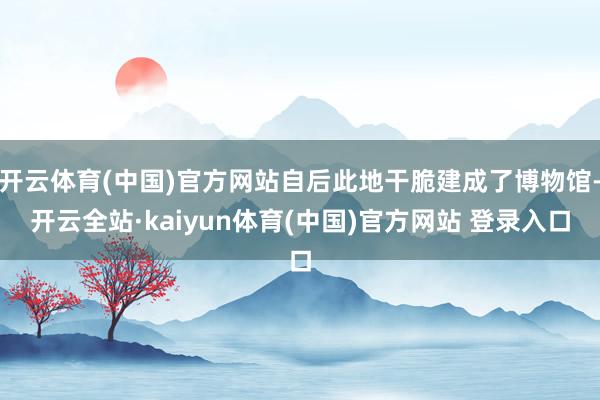 开云体育(中国)官方网站自后此地干脆建成了博物馆-开云全站·kaiyun体育(中国)官方网站 登录入口