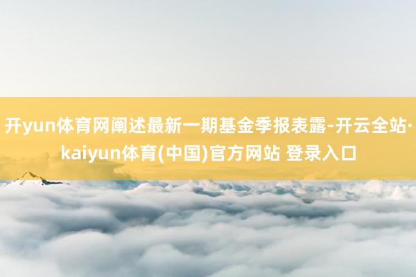 开yun体育网阐述最新一期基金季报表露-开云全站·kaiyun体育(中国)官方网站 登录入口