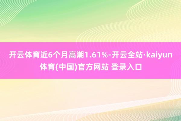 开云体育近6个月高潮1.61%-开云全站·kaiyun体育(中国)官方网站 登录入口