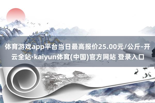 体育游戏app平台当日最高报价25.00元/公斤-开云全站·kaiyun体育(中国)官方网站 登录入口